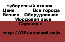 525 зуборезный станок › Цена ­ 1 000 - Все города Бизнес » Оборудование   . Мордовия респ.,Саранск г.